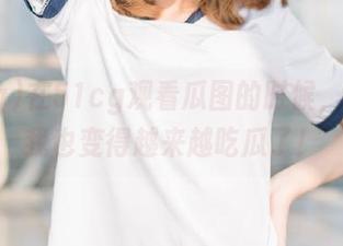 在51cg观看瓜图的时候，我发现我也变得越来越吃瓜了！