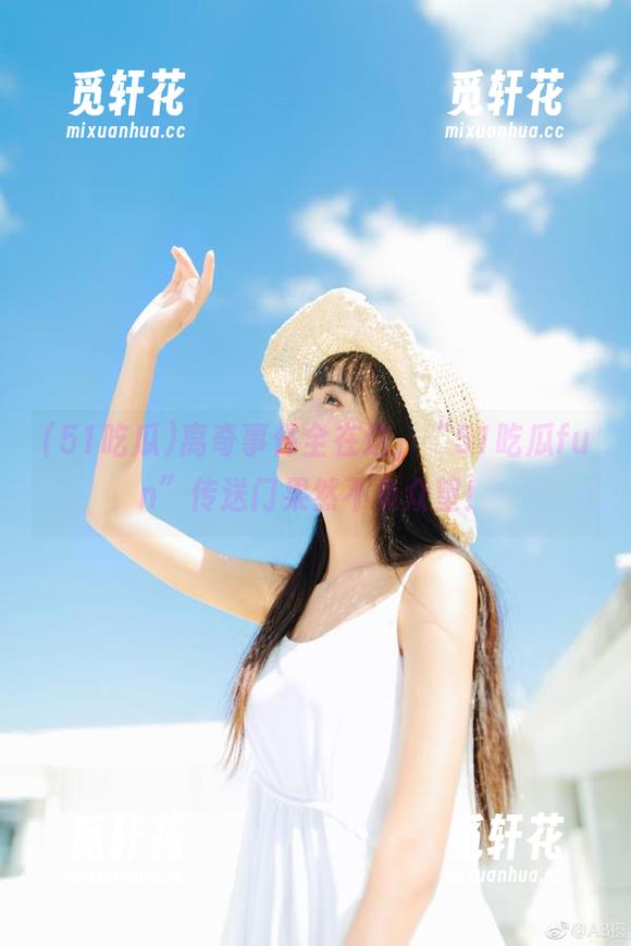 51吃瓜 离奇事件全在这,“51吃瓜fun”传送门果然不负众望!