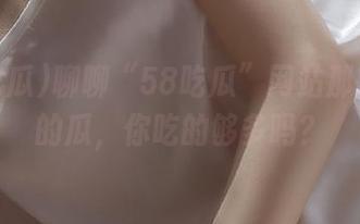 聊聊“58吃瓜”网站那些隐秘的瓜，你吃的够多吗？
