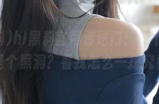 hl黑料官网传送门：是个宝藏，还是个黑洞？看我怎么一探究竟！