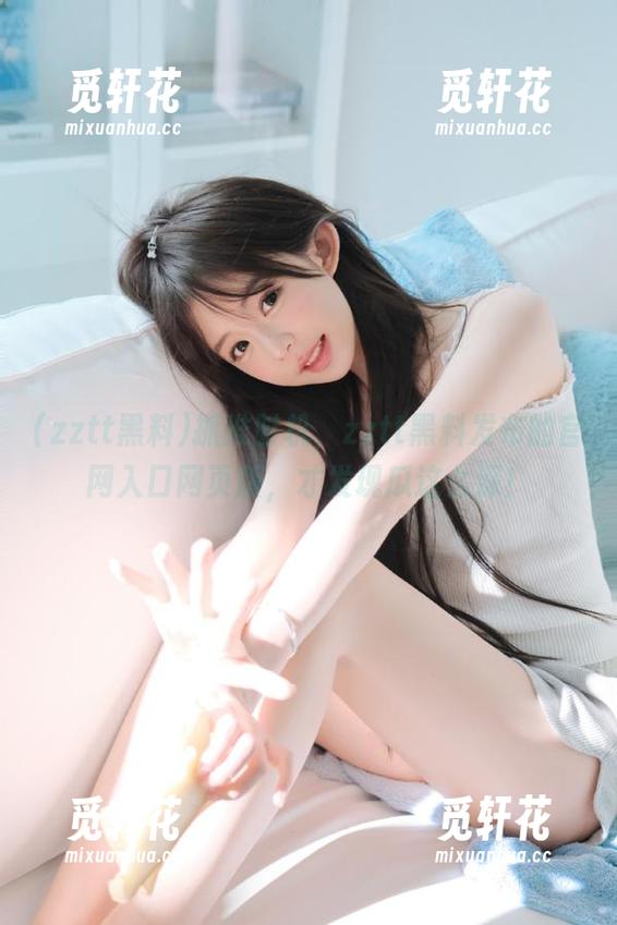 抓准时机，zztt黑料发布的官网入口网页版，才发现瓜这么深！