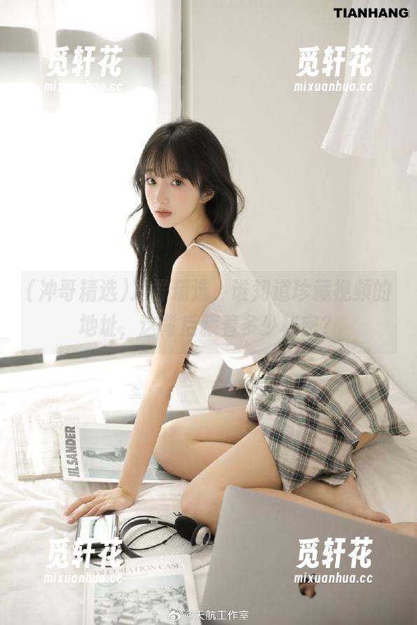 冲哥精选，谁知道珍藏视频的地址，这背后藏着多少秘密？
