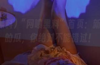 “网曝黑料”首页：新鲜出炉的瓜，你绝对不能错过！