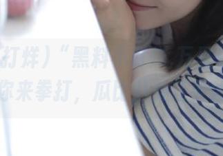 “黑料不打烊,万里长征”地址等你来拳打，瓜比八卦还要凶猛！
