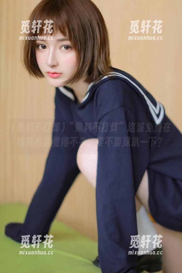 “黑料不打烊”这波免费在线观看我觉得不妥，要不要深扒一下？