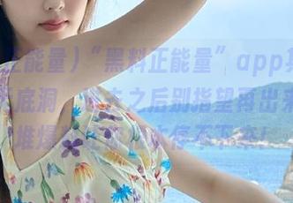 “黑料正能量”app其实就是个无底洞，进去之后别指望再出来，一堆爆料让你根本停不下来！