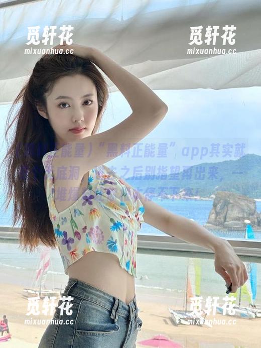 “黑料正能量”app其实就是个无底洞，进去之后别指望再出来，一堆爆料让你根本停不下来！