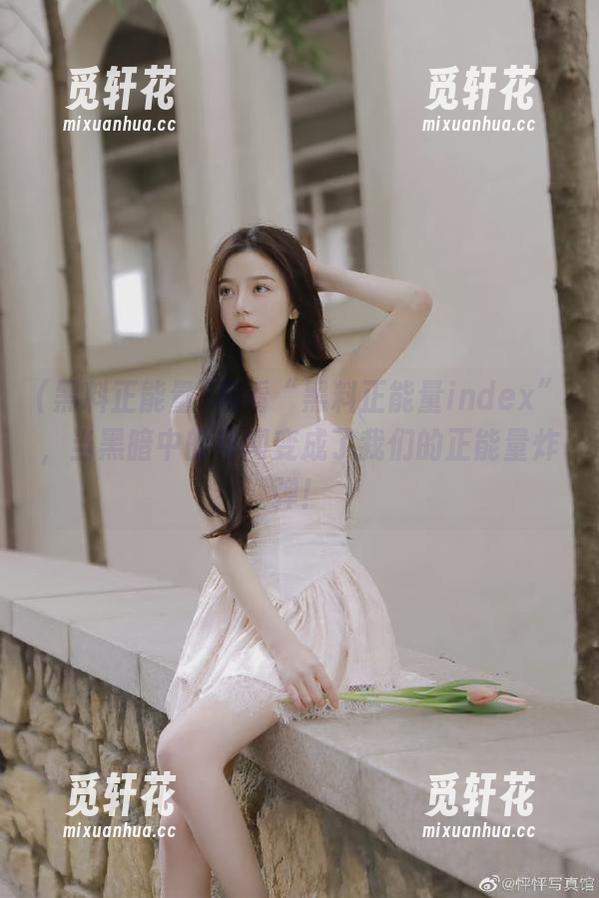 黑料正能量 观看“黑料正能量index”,当黑暗中的绯闻变成了我们的正能量炸弹!