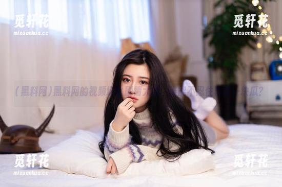 黑料网 黑料网的视频堪比剧情大戏,谁能不忍住再吃一块瓜?