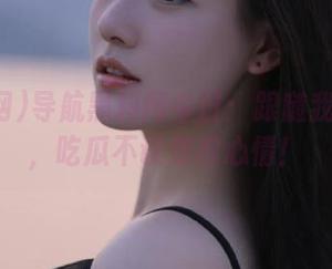 导航黑料网今日：跟随我的步伐，吃瓜不误放松心情！
