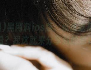 黑网料ios版：谁说吃瓜只能默默看？我这就来分享我的想法！
